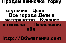 Продам ванночка, горку, стульчик › Цена ­ 300 - Все города Дети и материнство » Купание и гигиена   . Пензенская обл.